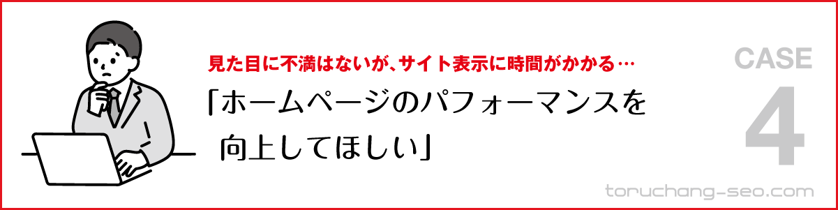 SEO対策・ネット集客の悩み｜見た目に不満はないがサイト表示に時間がかかる｜ホームページのパフォーマンスを向上してほしい｜SEO改善・SEOチェック・SEO診断｜torucahng-seo.com