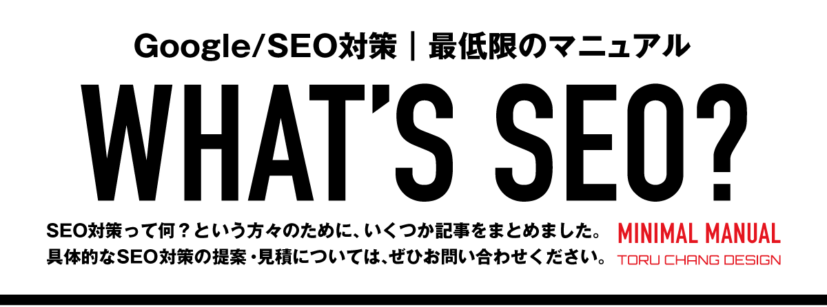 WHAT'S SEO｜SEOって何？・SEOとは｜MINIMAL MANUAL・最低限のマニュアル【TORU CHANG DESIGN】ホームページのSEO・富山県から全国対応｜SEO対策・SEO改善｜toruchang-seo.com